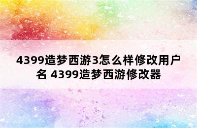 4399造梦西游3怎么样修改用户名 4399造梦西游修改器